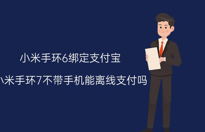 小米手环6绑定支付宝 小米手环7不带手机能离线支付吗？